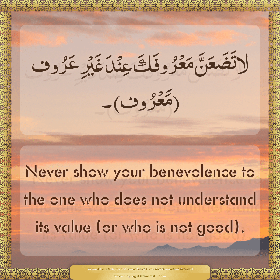 Never show your benevolence to the one who does not understand its value...